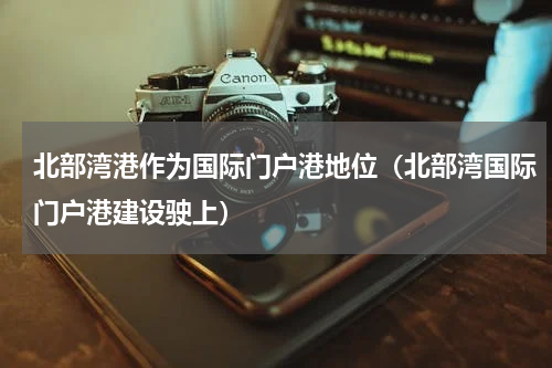 北部湾港作为国际门户港地位（北部湾国际门户港建设驶上）