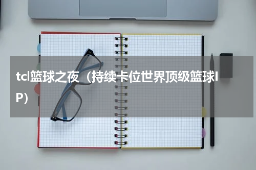 tcl篮球之夜（持续卡位世界顶级篮球IP）