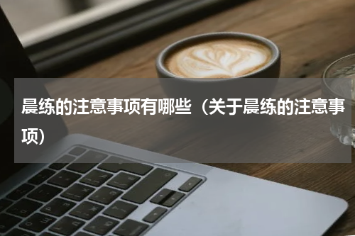 晨练的注意事项有哪些（关于晨练的注意事项）