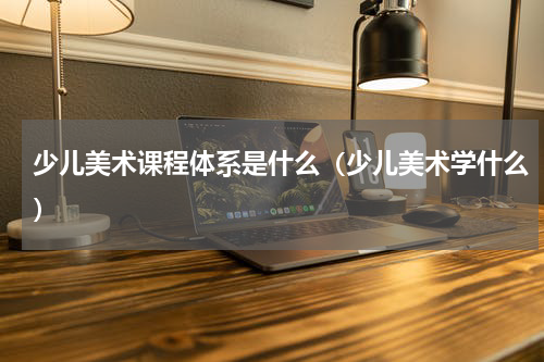 少儿美术课程体系是什么（少儿美术学什么）
