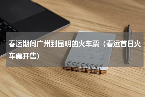 春运期间广州到昆明的火车票（春运首日火车票开售）