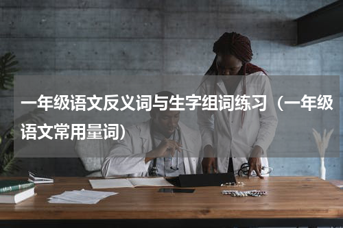 一年级语文反义词与生字组词练习（一年级语文常用量词）