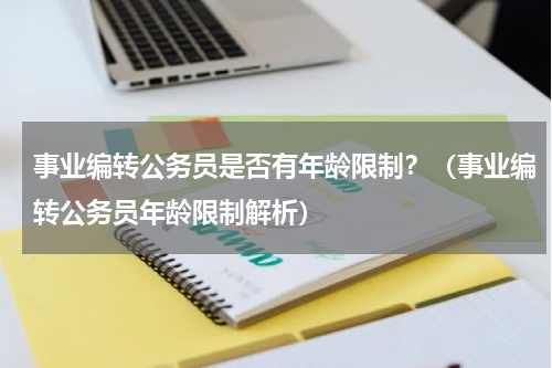 事业编转公务员是否有年龄限制？（事业编转公务员年龄限制解析）
