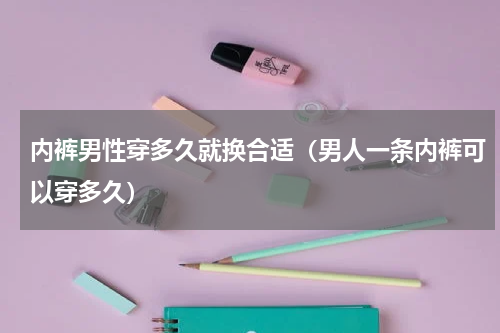 内裤男性穿多久就换合适（男人一条内裤可以穿多久）