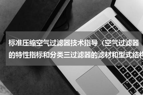 标准压缩空气过滤器技术指导（空气过滤器的特性指标和分类三过滤器的滤材和型式结构）