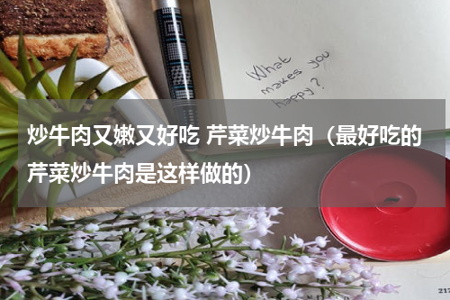 炒牛肉又嫩又好吃 芹菜炒牛肉（最好吃的芹菜炒牛肉是这样做的）