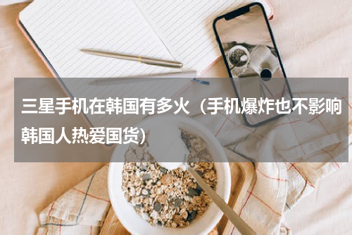 三星手机在韩国有多火（手机爆炸也不影响韩国人热爱国货）