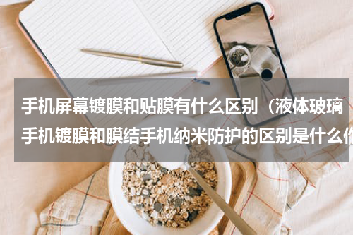 手机屏幕镀膜和贴膜有什么区别（液体玻璃手机镀膜和膜结手机纳米防护的区别是什么作用有什么不同）