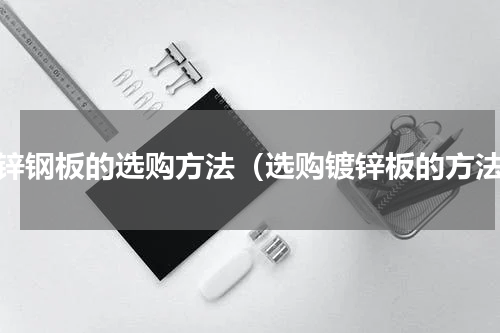 镀锌钢板的选购方法（选购镀锌板的方法）