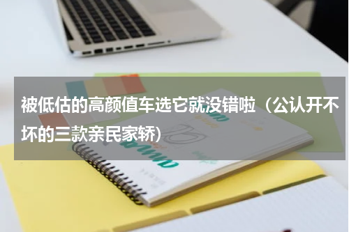 被低估的高颜值车选它就没错啦（公认开不坏的三款亲民家轿）
