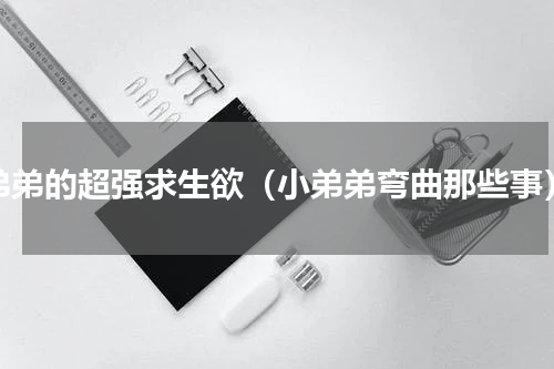 弟弟的超强求生欲（小弟弟弯曲那些事）