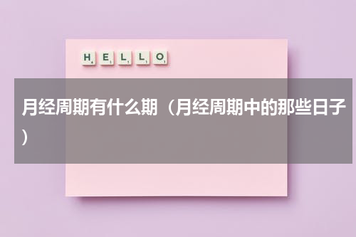 月经周期有什么期（月经周期中的那些日子）