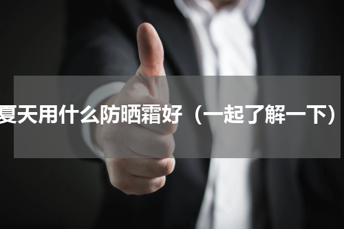夏天用什么防晒霜好（一起了解一下）