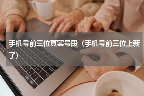 手机号前三位真实号段（手机号前三位上新了）