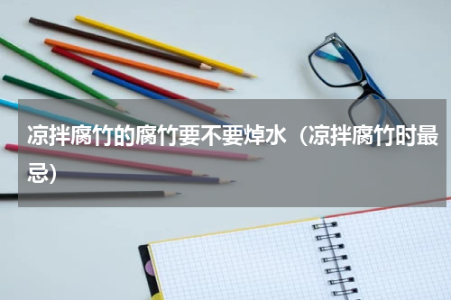 凉拌腐竹的腐竹要不要焯水（凉拌腐竹时最忌）