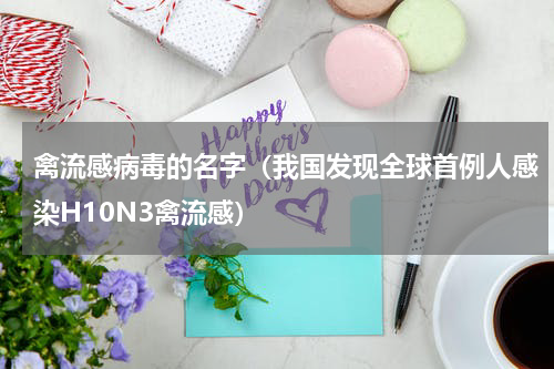 禽流感病毒的名字（我国发现全球首例人感染H10N3禽流感）