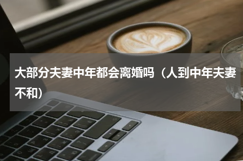 大部分夫妻中年都会离婚吗（人到中年夫妻不和）