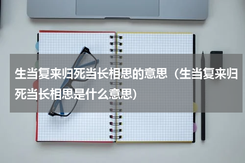 生当复来归死当长相思的意思（生当复来归死当长相思是什么意思）