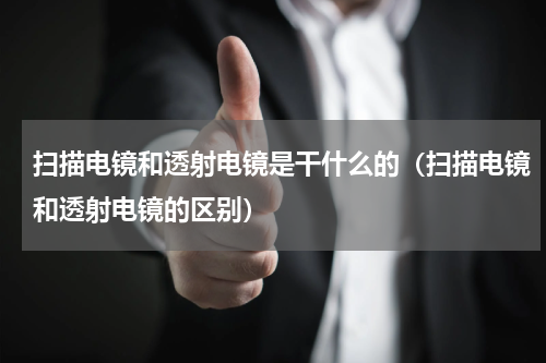 扫描电镜和透射电镜是干什么的（扫描电镜和透射电镜的区别）