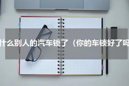 为什么别人的汽车锁了（你的车锁好了吗）