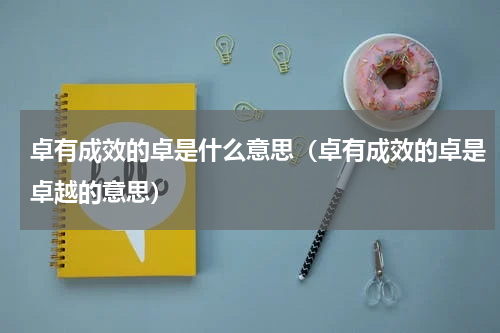 卓有成效的卓是什么意思（卓有成效的卓是卓越的意思）