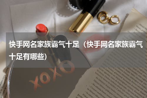 快手网名家族霸气十足（快手网名家族霸气十足有哪些）