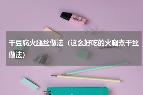 干豆腐火腿丝做法（这么好吃的火腿煮干丝做法）