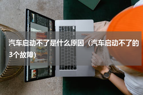 汽车启动不了是什么原因（汽车启动不了的3个故障）