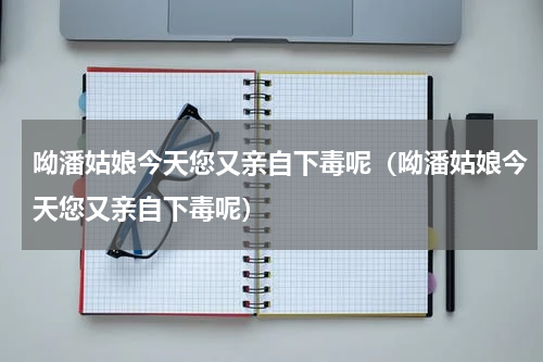 呦潘姑娘今天您又亲自下毒呢（呦潘姑娘今天您又亲自下毒呢）