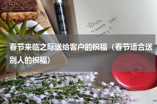 春节来临之际送给客户的祝福（春节适合送别人的祝福）