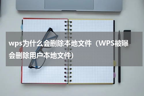 wps为什么会删除本地文件（WPS被曝会删除用户本地文件）