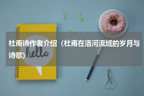杜甫诗作者介绍（杜甫在洛河流域的岁月与诗歌）