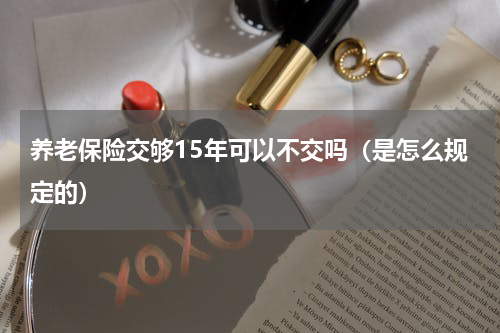 养老保险交够15年可以不交吗（是怎么规定的）