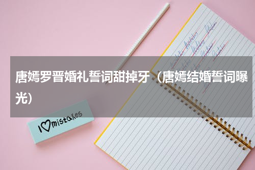 唐嫣罗晋婚礼誓词甜掉牙（唐嫣结婚誓词曝光）