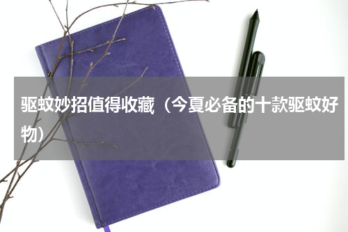 驱蚊妙招值得收藏（今夏必备的十款驱蚊好物）