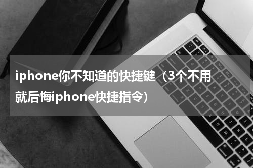 iphone你不知道的快捷键（3个不用就后悔iphone快捷指令）