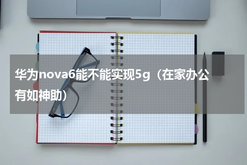华为nova6能不能实现5g（在家办公有如神助）