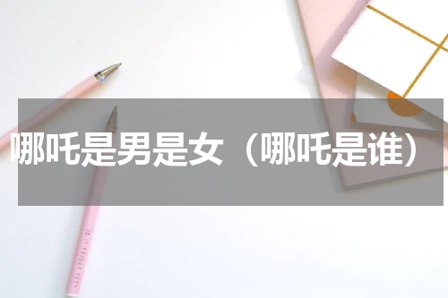 哪吒是男是女（哪吒是谁）
