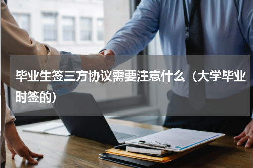 毕业生签三方协议需要注意什么（大学毕业时签的）