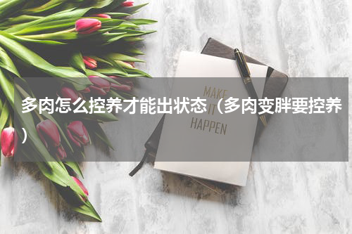 多肉怎么控养才能出状态（多肉变胖要控养）