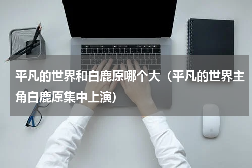 平凡的世界和白鹿原哪个大（平凡的世界主角白鹿原集中上演）