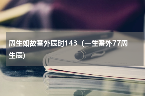 周生如故番外辰时143（一生番外77周生辰）
