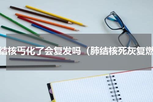 肺结核丐化了会复发吗（肺结核死灰复燃）