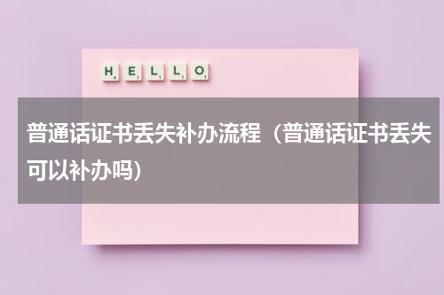 普通话证书丢失补办流程（普通话证书丢失可以补办吗）