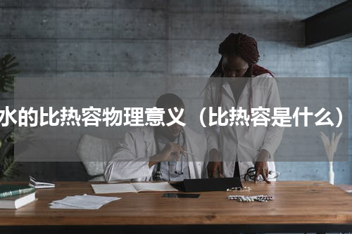 水的比热容物理意义（比热容是什么）