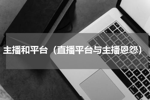 主播和平台（直播平台与主播恩怨）