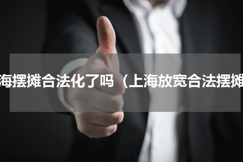 上海摆摊合法化了吗（上海放宽合法摆摊）