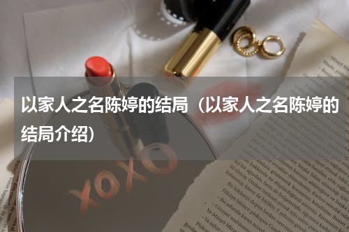 以家人之名陈婷的结局（以家人之名陈婷的结局介绍）