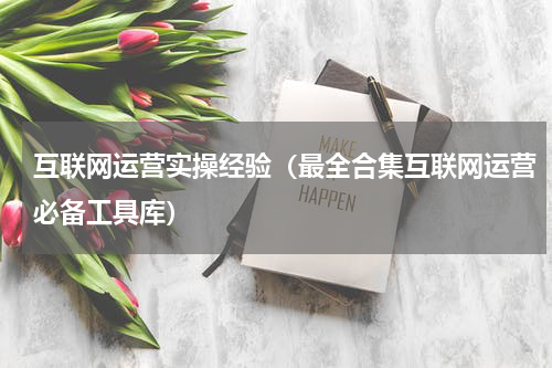 互联网运营实操经验（最全合集互联网运营必备工具库）