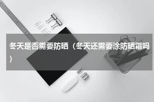 冬天是否需要防晒（冬天还需要涂防晒霜吗）